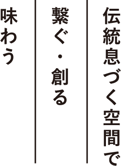 伝統息づく空間で繋ぐ・創る味わう